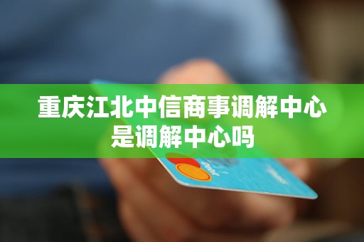 重庆江北中信商事调解中心是调解中心吗
