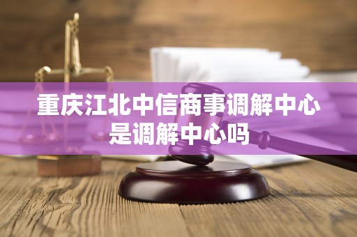 重庆江北中信商事调解中心是调解中心吗