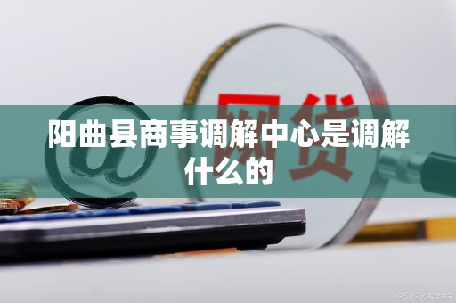 阳曲县商事调解中心是调解什么的