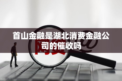 首山金融是湖北消费金融公司的催收吗