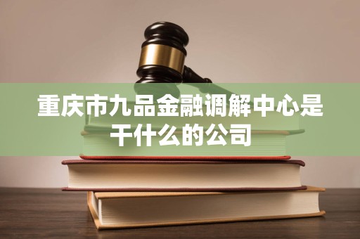 重庆市九品金融调解中心是干什么的公司