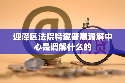 迎泽区法院特邀普惠调解中心是调解什么的