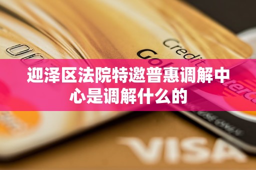 迎泽区法院特邀普惠调解中心是调解什么的