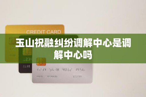 玉山祝融纠纷调解中心是调解中心吗