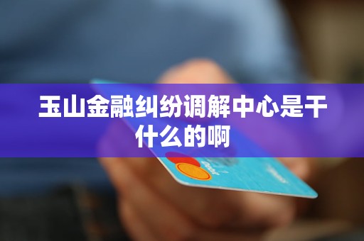 玉山金融纠纷调解中心是干什么的啊