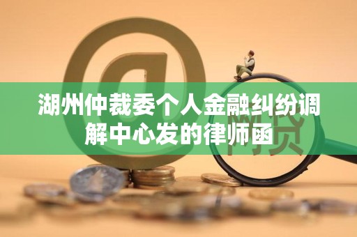 湖州仲裁委个人金融纠纷调解中心发的律师函