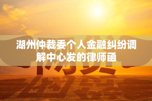 湖州仲裁委个人金融纠纷调解中心发的律师函