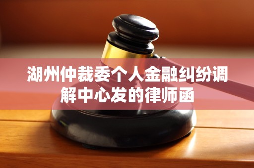 湖州仲裁委个人金融纠纷调解中心发的律师函