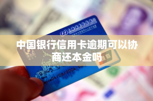 中国银行信用卡逾期可以协商还本金吗