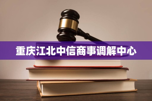 重庆江北中信商事调解中心