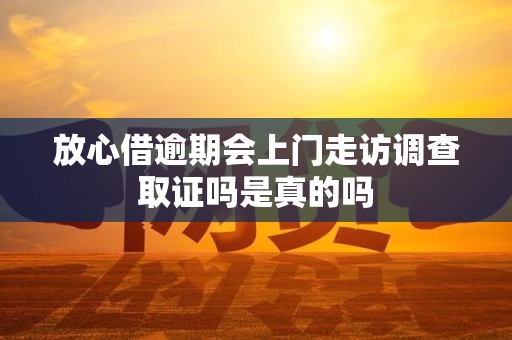放心借逾期会上门走访调查取证吗是真的吗