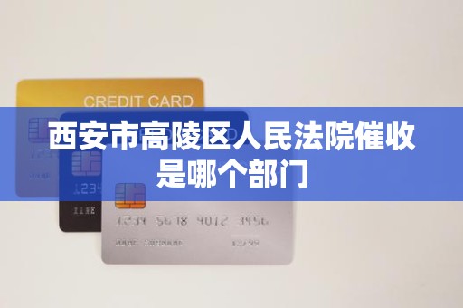 西安市高陵区人民法院催收是哪个部门