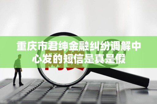 重庆市君绅金融纠纷调解中心发的短信是真是假
