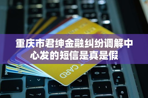 重庆市君绅金融纠纷调解中心发的短信是真是假