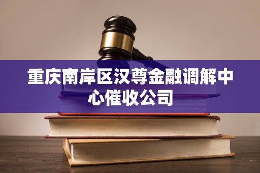 重庆南岸区汉尊金融调解中心催收公司