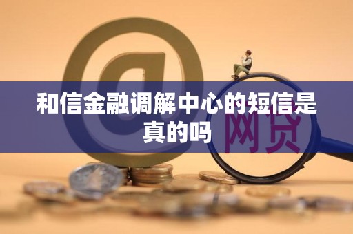 和信金融调解中心的短信是真的吗