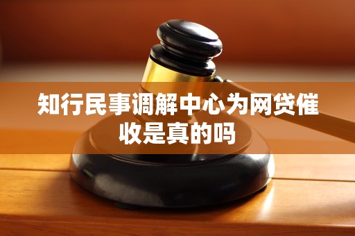 知行民事调解中心为网贷催收是真的吗