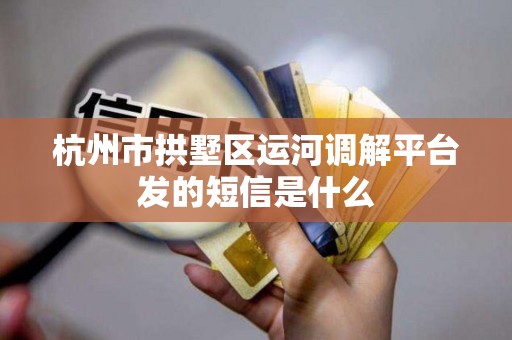 杭州市拱墅区运河调解平台发的短信是什么