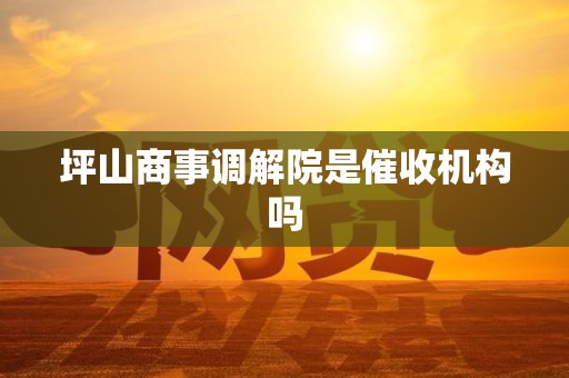坪山商事调解院是催收机构吗