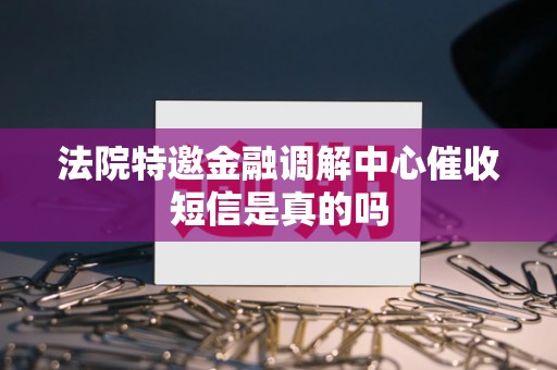 法院特邀金融调解中心催收短信是真的吗