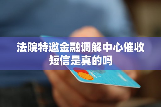 法院特邀金融调解中心催收短信是真的吗