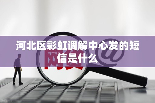河北区彩虹调解中心发的短信是什么