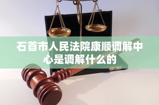 石首市人民法院康顺调解中心是调解什么的