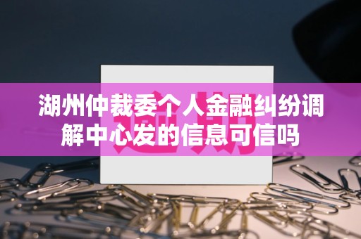 湖州仲裁委个人金融纠纷调解中心发的信息可信吗