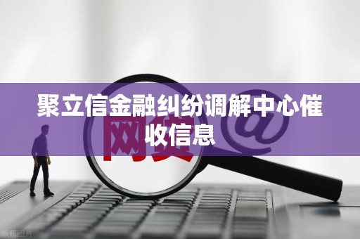 聚立信金融纠纷调解中心催收信息