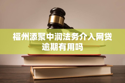 福州添聚中润法务介入网贷逾期有用吗