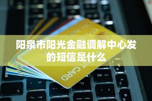 阳泉市阳光金融调解中心发的短信是什么
