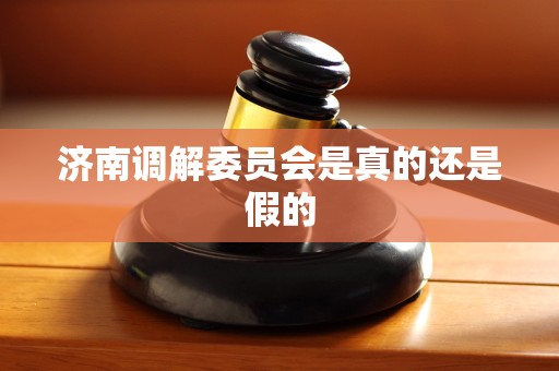 济南调解委员会是真的还是假的