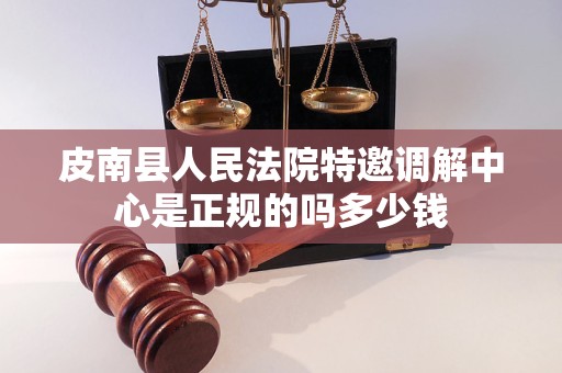 皮南县人民法院特邀调解中心是正规的吗多少钱