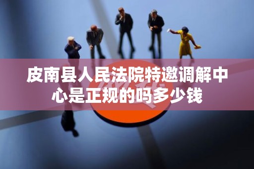 皮南县人民法院特邀调解中心是正规的吗多少钱
