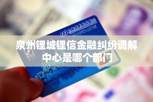 泉州锂城锂信金融纠纷调解中心是哪个部门