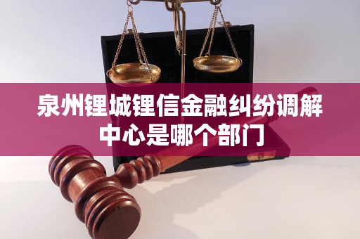 泉州锂城锂信金融纠纷调解中心是哪个部门