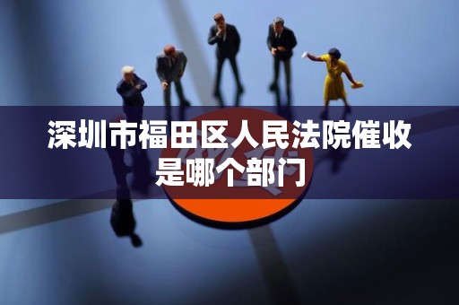 深圳市福田区人民法院催收是哪个部门