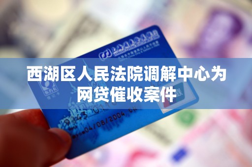 西湖区人民法院调解中心为网贷催收案件