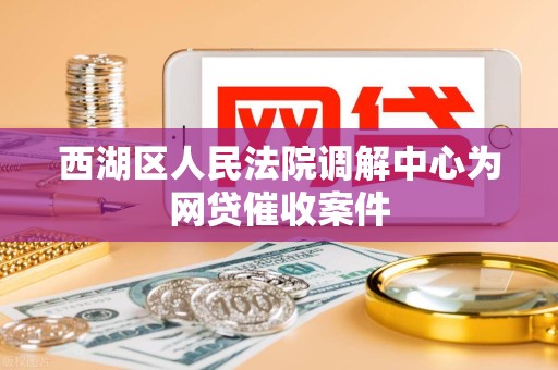 西湖区人民法院调解中心为网贷催收案件