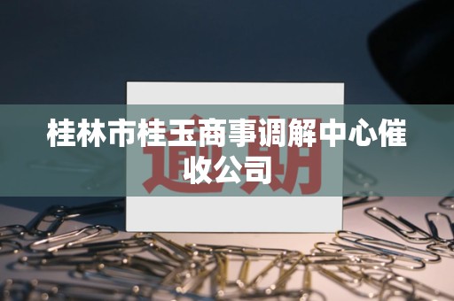 桂林市桂玉商事调解中心催收公司