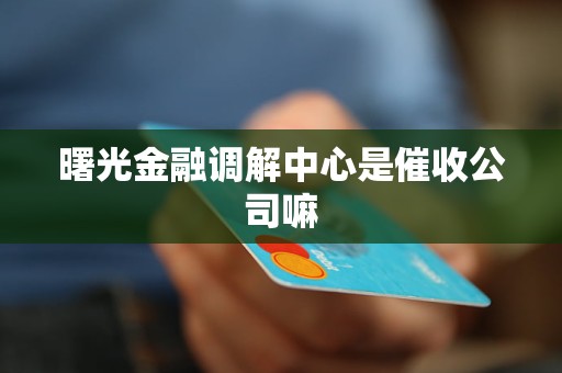 曙光金融调解中心是催收公司嘛