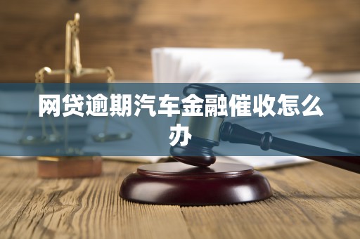 网贷逾期汽车金融催收怎么办