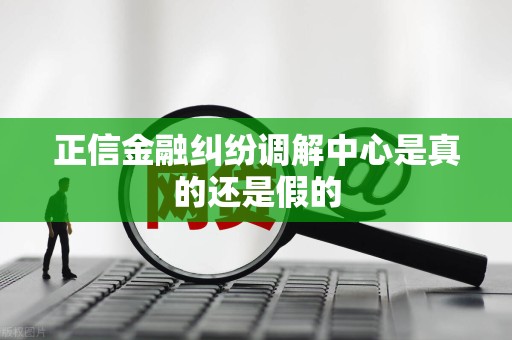 正信金融纠纷调解中心是真的还是假的