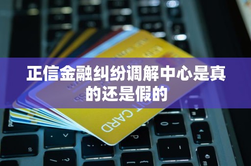 正信金融纠纷调解中心是真的还是假的