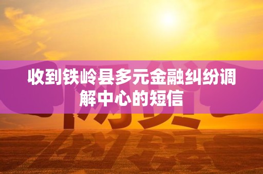 收到铁岭县多元金融纠纷调解中心的短信