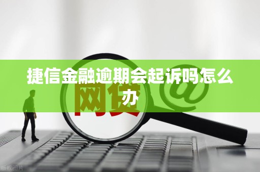 捷信金融逾期会起诉吗怎么办