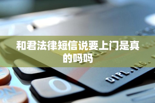 和君法律短信说要上门是真的吗吗