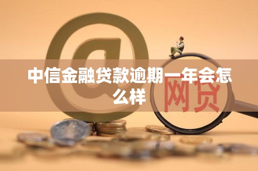 中信金融贷款逾期一年会怎么样