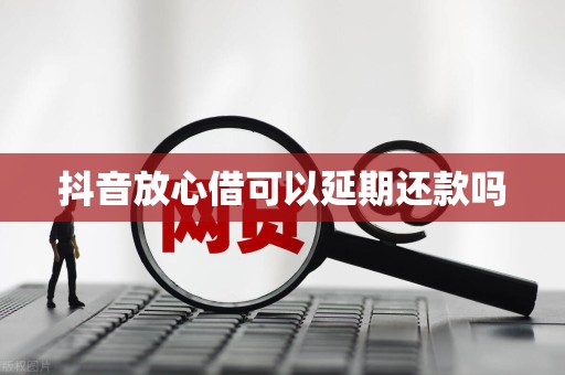 抖音放心借可以延期还款吗