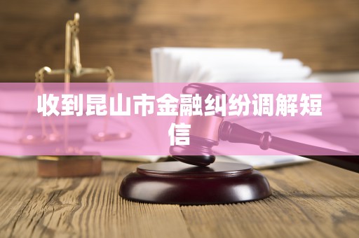 收到昆山市金融纠纷调解短信